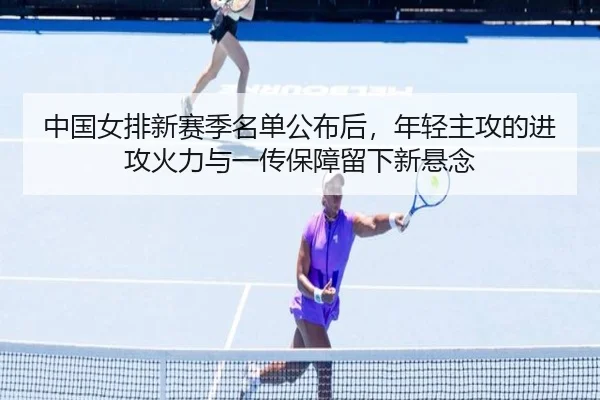 中国女排新赛季名单公布后，年轻主攻的进攻火力与一传保障留下新悬念