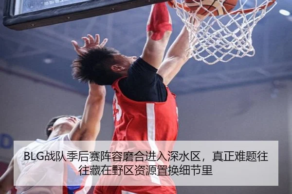 BLG战队季后赛阵容磨合进入深水区，真正难题往往藏在野区资源置换细节里